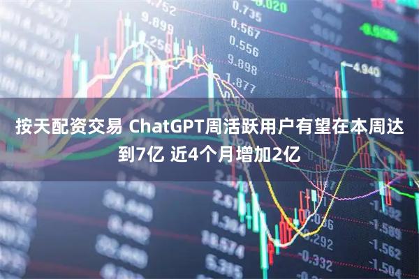 按天配资交易 ChatGPT周活跃用户有望在本周达到7亿 近4个月增加2亿