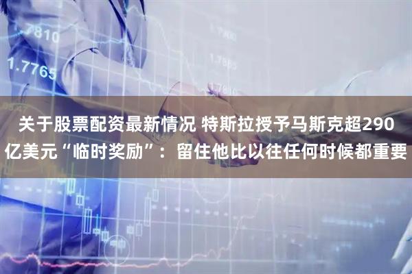 关于股票配资最新情况 特斯拉授予马斯克超290亿美元“临时奖励”：留住他比以往任何时候都重要