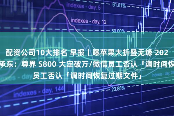 配资公司10大排名 早报｜曝苹果大折叠无缘 2026 年量产/余承东：尊界 S800 大定破万/微信员工否认「调时间恢复过期文件」