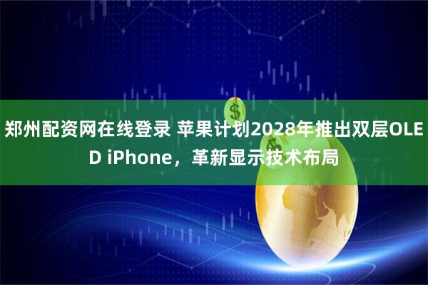 郑州配资网在线登录 苹果计划2028年推出双层OLED iPhone，革新显示技术布局