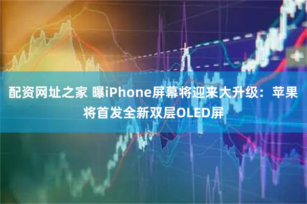 配资网址之家 曝iPhone屏幕将迎来大升级：苹果将首发全新双层OLED屏
