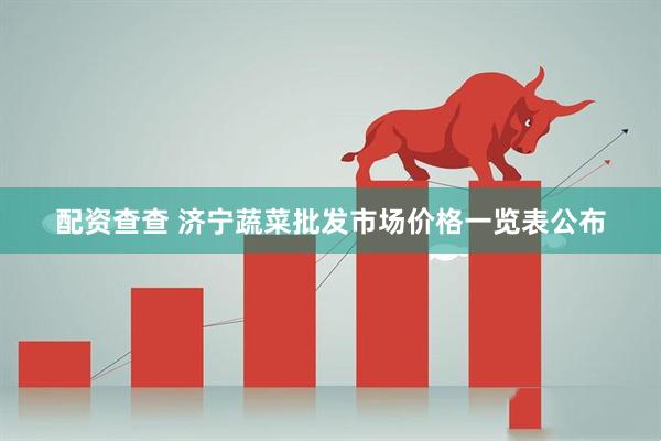 配资查查 济宁蔬菜批发市场价格一览表公布