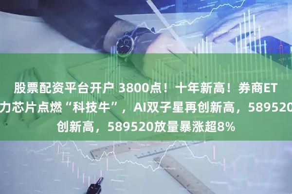 股票配资平台开户 3800点！十年新高！券商ETF鼎力助攻！算力芯片点燃“科技牛”，AI双子星再创新高，589520放量暴涨超8%