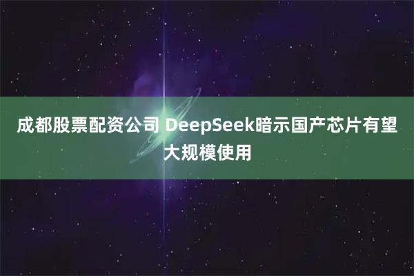 成都股票配资公司 DeepSeek暗示国产芯片有望大规模使用