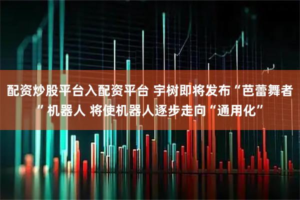 配资炒股平台入配资平台 宇树即将发布“芭蕾舞者”机器人 将使机器人逐步走向“通用化”