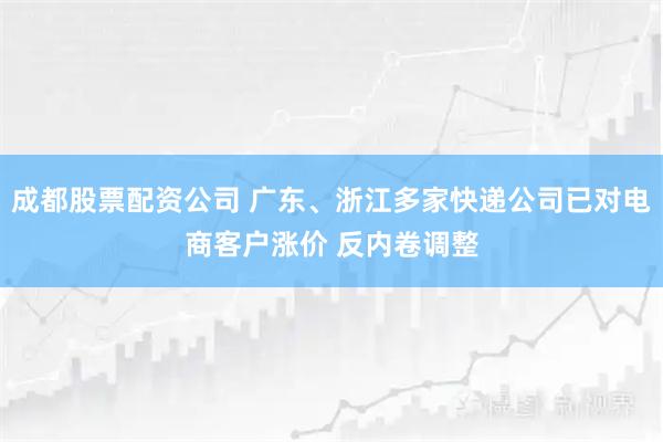 成都股票配资公司 广东、浙江多家快递公司已对电商客户涨价 反内卷调整