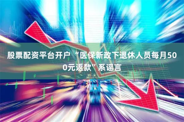 股票配资平台开户 “医保新政下退休人员每月500元返款”系谣言