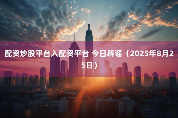 配资炒股平台入配资平台 今日辟谣（2025年8月25日）
