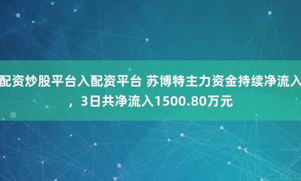 配资炒股平台入配资平台 苏博特主力资金持续净流入，3日共净流入1500.80万元
