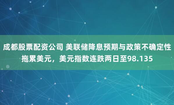 成都股票配资公司 美联储降息预期与政策不确定性拖累美元，美元指数连跌两日至98.135