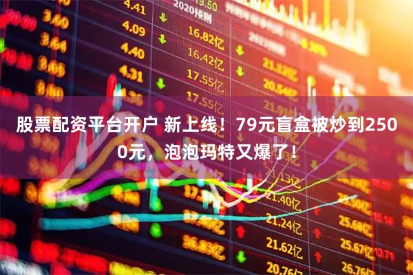 股票配资平台开户 新上线！79元盲盒被炒到2500元，泡泡玛特又爆了！