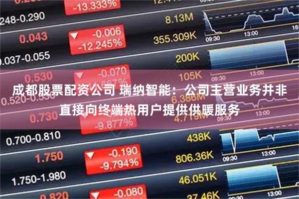 成都股票配资公司 瑞纳智能：公司主营业务并非直接向终端热用户提供供暖服务