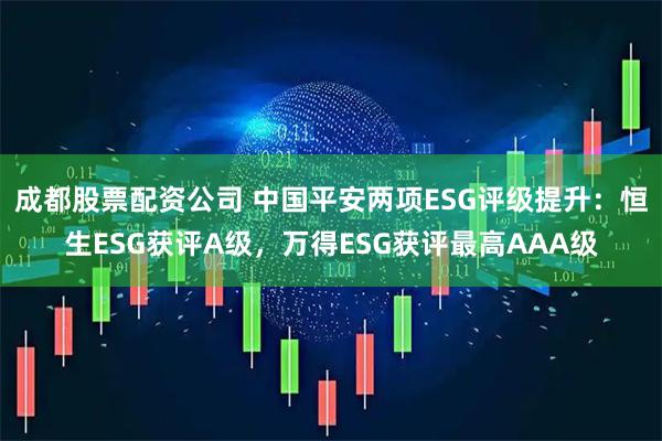 成都股票配资公司 中国平安两项ESG评级提升：恒生ESG获评A级，万得ESG获评最高AAA级