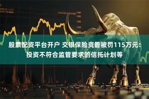 股票配资平台开户 交银保险资管被罚115万元：投资不符合监管要求的信托计划等