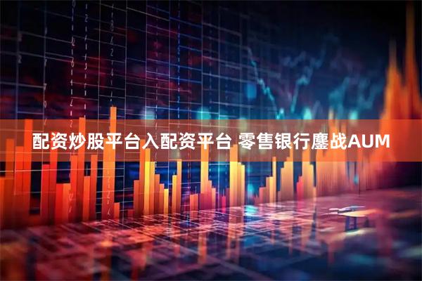 配资炒股平台入配资平台 零售银行鏖战AUM
