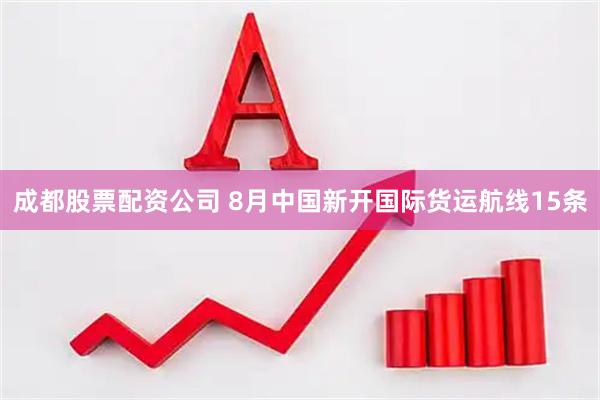 成都股票配资公司 8月中国新开国际货运航线15条