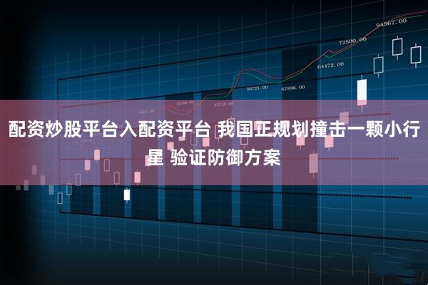 配资炒股平台入配资平台 我国正规划撞击一颗小行星 验证防御方案
