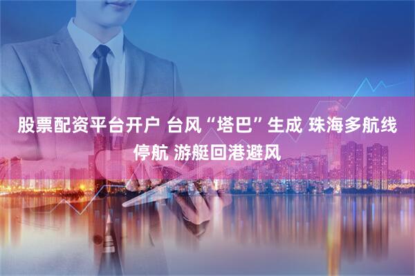 股票配资平台开户 台风“塔巴”生成 珠海多航线停航 游艇回港避风
