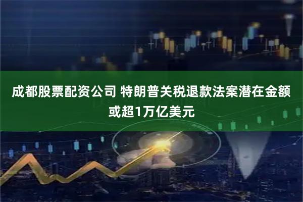 成都股票配资公司 特朗普关税退款法案潜在金额或超1万亿美元