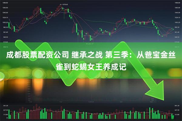 成都股票配资公司 继承之战 第三季：从爸宝金丝雀到蛇蝎女王养成记