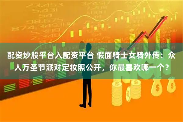配资炒股平台入配资平台 假面骑士女骑外传：众人万圣节派对定妆照公开，你最喜欢哪一个？