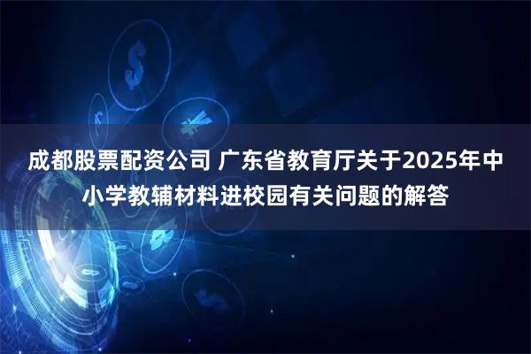 成都股票配资公司 广东省教育厅关于2025年中小学教辅材料进校园有关问题的解答