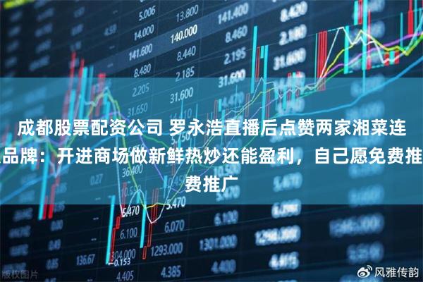 成都股票配资公司 罗永浩直播后点赞两家湘菜连锁品牌：开进商场做新鲜热炒还能盈利，自己愿免费推广