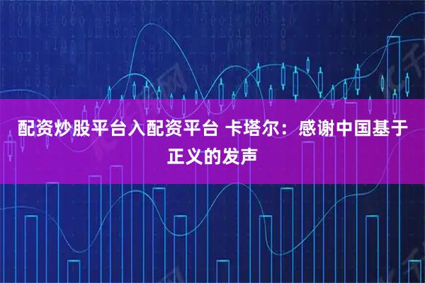 配资炒股平台入配资平台 卡塔尔：感谢中国基于正义的发声
