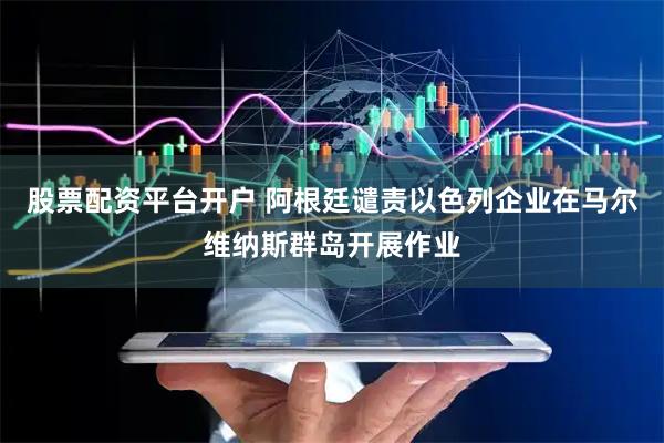 股票配资平台开户 阿根廷谴责以色列企业在马尔维纳斯群岛开展作业