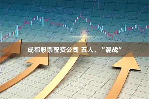 成都股票配资公司 五人，“混战”