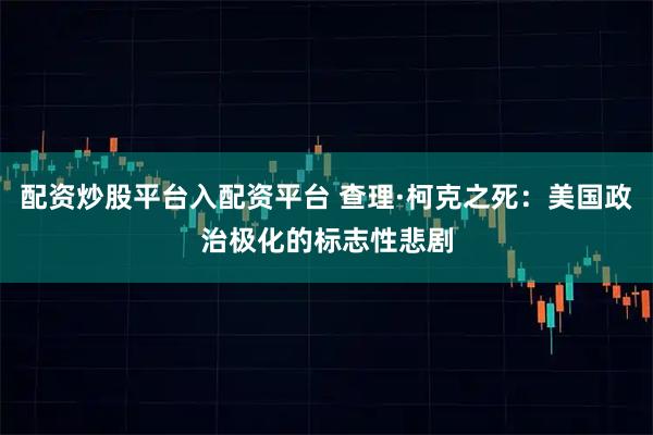 配资炒股平台入配资平台 查理·柯克之死：美国政治极化的标志性悲剧
