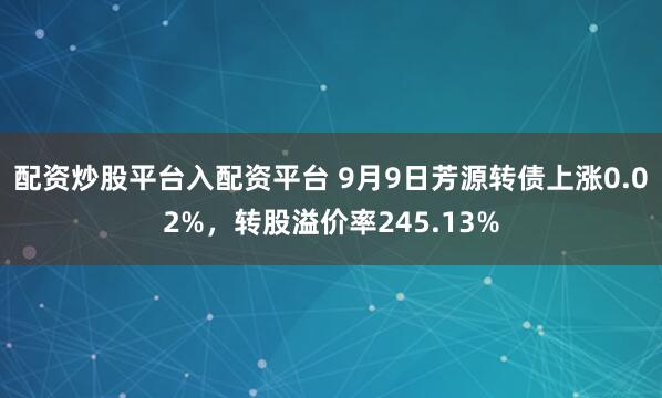 配资炒股平台入配资平台 9月9日芳源转债上涨0.02%，转股溢价率245.13%