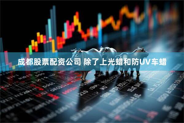 成都股票配资公司 除了上光蜡和防UV车蜡