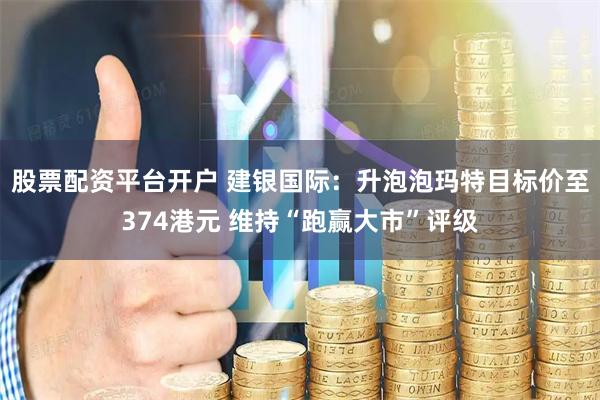 股票配资平台开户 建银国际：升泡泡玛特目标价至374港元 维持“跑赢大市”评级