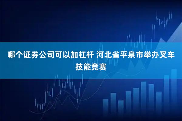 哪个证券公司可以加杠杆 河北省平泉市举办叉车技能竞赛