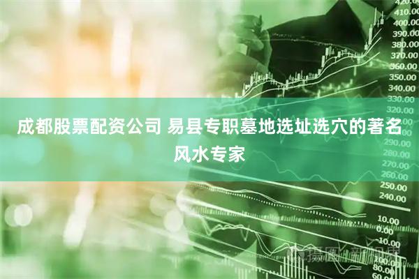 成都股票配资公司 易县专职墓地选址选穴的著名风水专家
