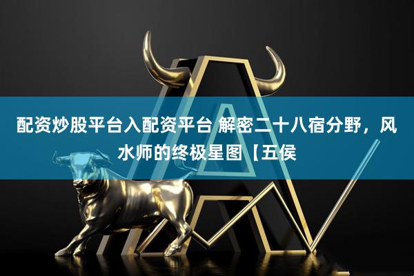 配资炒股平台入配资平台 解密二十八宿分野，风水师的终极星图【五侯