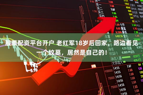 股票配资平台开户 老红军18岁后回家，路边看见一个坟墓，居然是自己的！