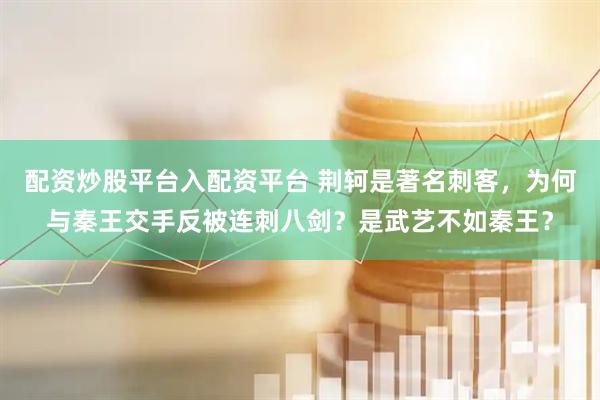 配资炒股平台入配资平台 荆轲是著名刺客，为何与秦王交手反被连刺八剑？是武艺不如秦王？