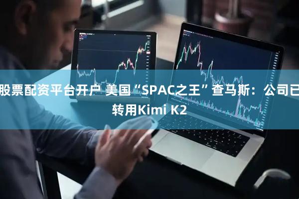 股票配资平台开户 美国“SPAC之王”查马斯：公司已转用Kimi K2